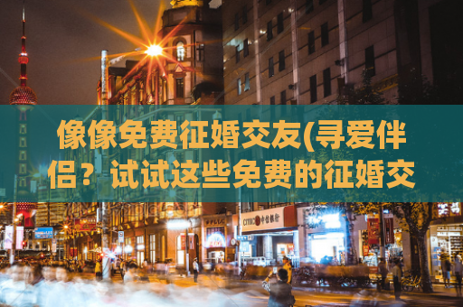 像像免费征婚交友(寻爱伴侣？试试这些免费的征婚交友网站)