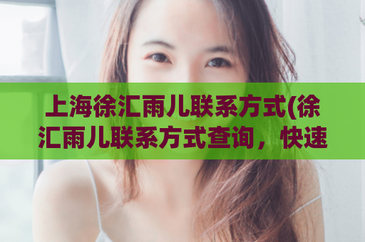 上海徐汇雨儿联系方式(徐汇雨儿联系方式查询，快速获取！)