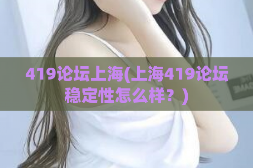 419论坛上海(上海419论坛稳定性怎么样？)