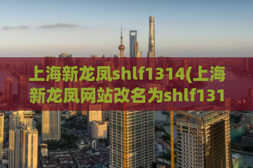 上海新龙凤shlf1314(上海新龙凤网站改名为shlf1314，网民响应热烈)