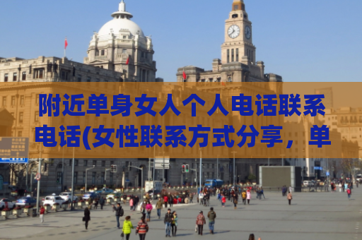 附近单身女人个人电话联系电话(女性联系方式分享，单身女人个人电话供查询)