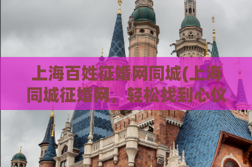 上海百姓征婚网同城(上海同城征婚网，轻松找到心仪对象)