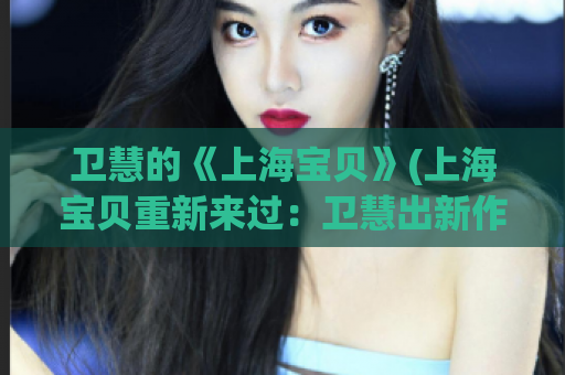 卫慧的《上海宝贝》(上海宝贝重新来过：卫慧出新作，期待再续传奇)
