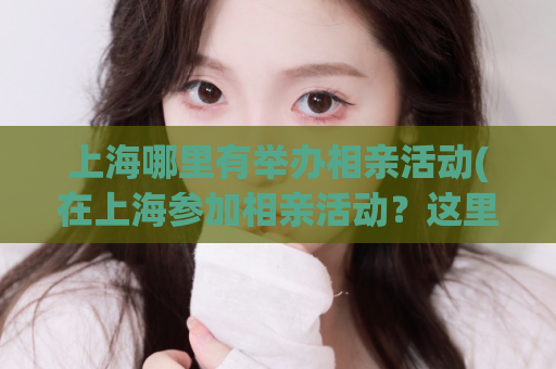 上海哪里有举办相亲活动(在上海参加相亲活动？这里是举办地)
