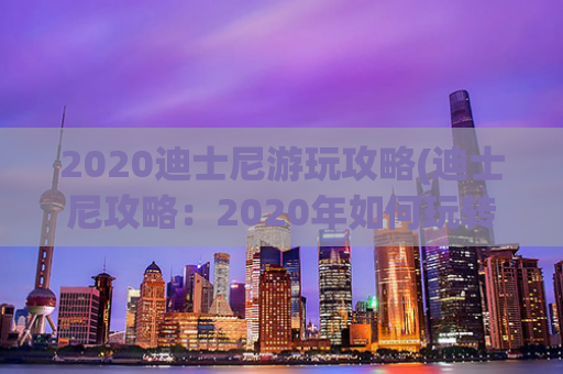 2020迪士尼游玩攻略(迪士尼攻略：2020年如何玩转迪士尼？)