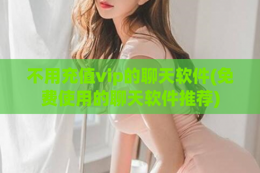 不用充值vip的聊天软件(免费使用的聊天软件推荐)