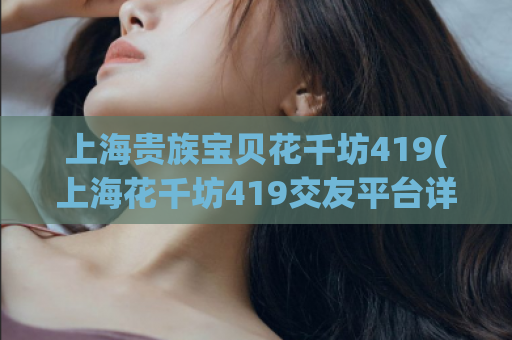 上海贵族宝贝花千坊419(上海花千坊419交友平台详细评测)