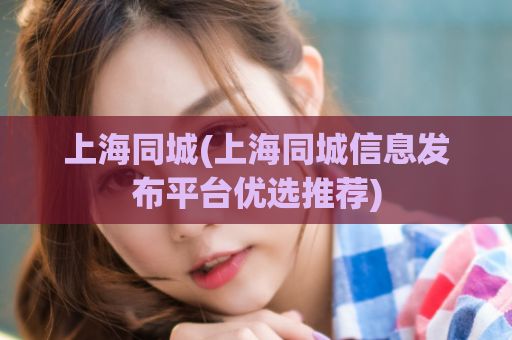 上海同城(上海同城信息发布平台优选推荐)