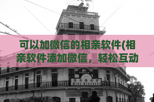 可以加微信的相亲软件(相亲软件添加微信，轻松互动更自由)