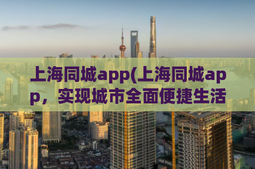 上海同城app(上海同城app，实现城市全面便捷生活服务)