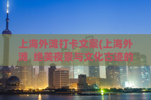 上海外滩打卡文案(上海外滩  绝美夜景与文化古迹的完美结合)