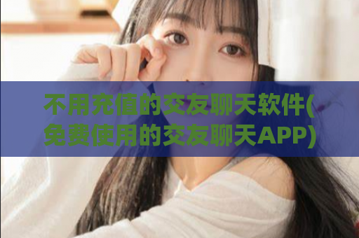 不用充值的交友聊天软件(免费使用的交友聊天APP)