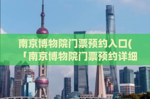 南京博物院门票预约入口(「南京博物院门票预约详细攻略」)