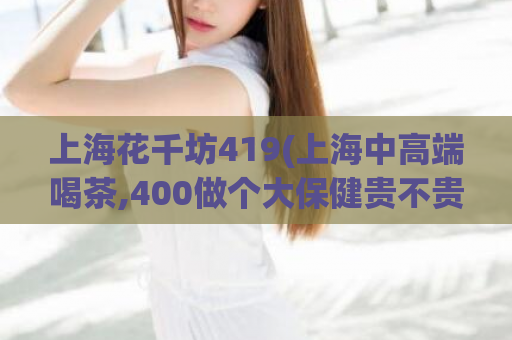 上海花千坊419(上海中高端喝茶,400做个大保健贵不贵)