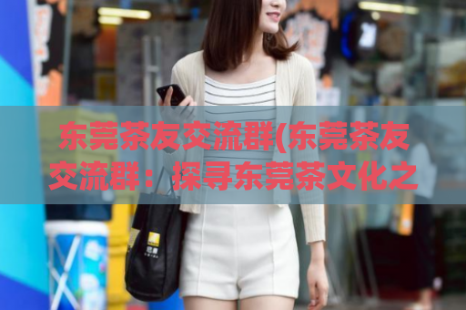东莞茶友交流群(东莞茶友交流群：探寻东莞茶文化之路)