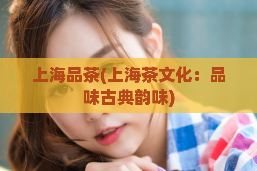 上海品茶(上海茶文化：品味古典韵味)