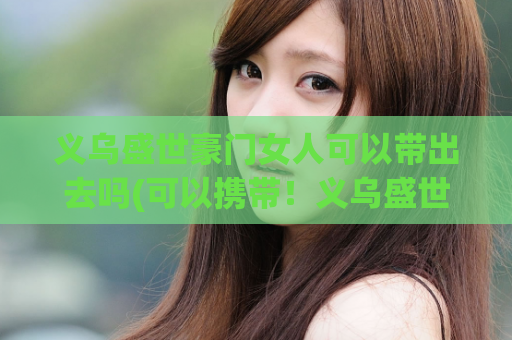 义乌盛世豪门女人可以带出去吗(可以携带！义乌盛世豪门女人可以带出门！)