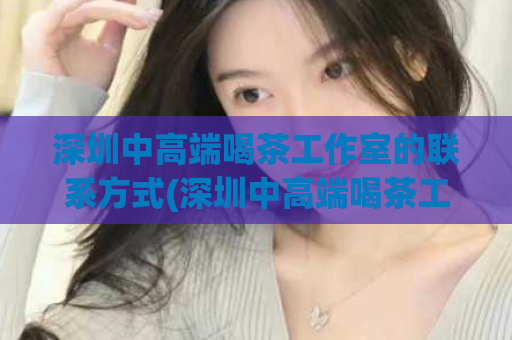 深圳中高端喝茶工作室的联系方式(深圳中高端喝茶工作室的联系方式大全)