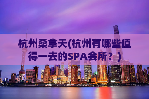 杭州桑拿天(杭州有哪些值得一去的SPA会所？)