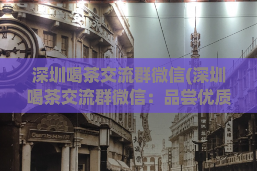深圳喝茶交流群微信(深圳喝茶交流群微信：品尝优质茶叶，享受交流乐趣)