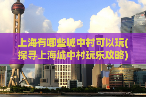 上海有哪些城中村可以玩(探寻上海城中村玩乐攻略)