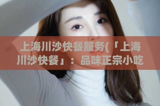 上海川沙快餐服务(「上海川沙快餐」：品味正宗小吃，舌尖上的美味！)