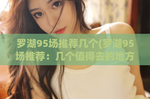 罗湖95场推荐几个(罗湖95场推荐：几个值得去的地方)