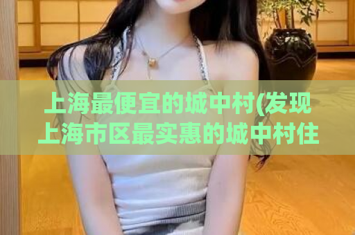 上海最便宜的城中村(发现上海市区最实惠的城中村住宅)