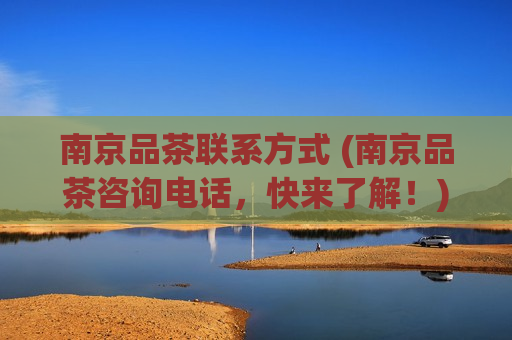 南京品茶联系方式 (南京品茶咨询电话，快来了解！)
