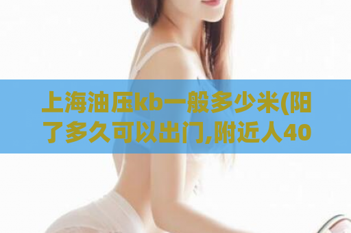上海油压kb一般多少米(阳了多久可以出门,附近人400元2小时)