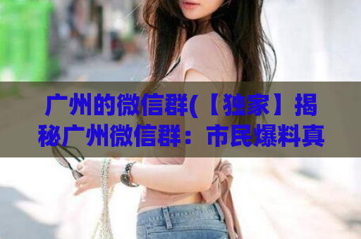 广州的微信群(【独家】揭秘广州微信群：市民爆料真实生活！)