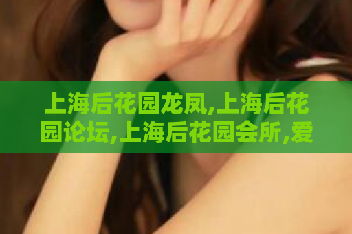 上海后花园龙凤,上海后花园论坛,上海后花园会所,爱上海后花园