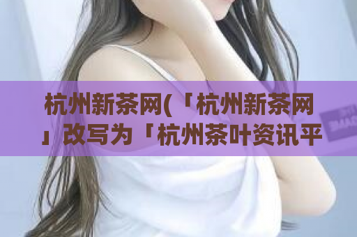 杭州新茶网(「杭州新茶网」改写为「杭州茶叶资讯平台」)