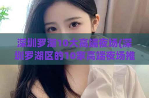 深圳罗湖10大高端夜场(深圳罗湖区的10家高端夜场推荐)