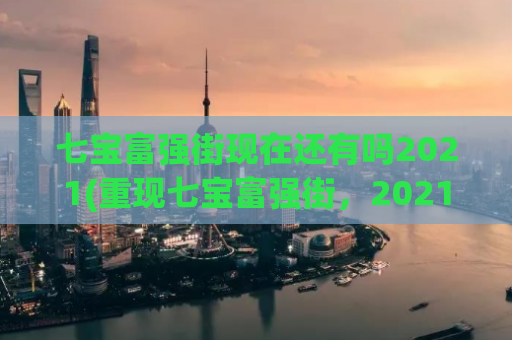 七宝富强街现在还有吗2021(重现七宝富强街，2021仍旧存在吗？)