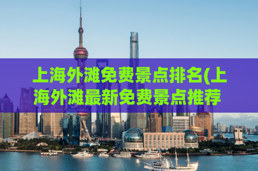 上海外滩免费景点排名(上海外滩最新免费景点推荐 - 50字以内)