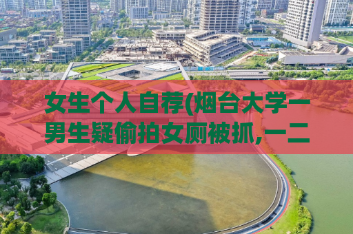 女生个人自荐(烟台大学一男生疑偷拍女厕被抓,一二三四免费观看高清视频)