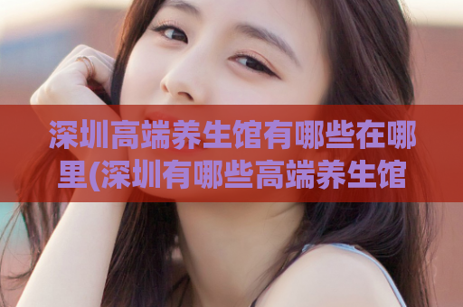 深圳高端养生馆有哪些在哪里(深圳有哪些高端养生馆值得一去)