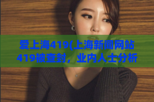 爱上海419(上海新闻网站419被查封，业内人士分析原因)