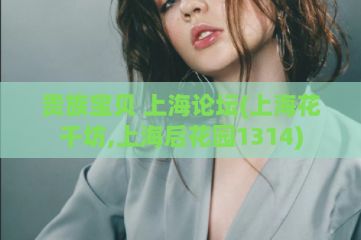 贵族宝贝 上海论坛(上海花千坊,上海后花园1314)