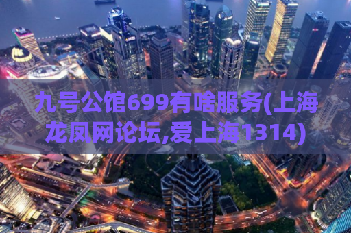 九号公馆699有啥服务(上海龙凤网论坛,爱上海1314)