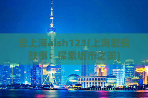 爱上海aish123(上海爱情故事：探索城市之美)