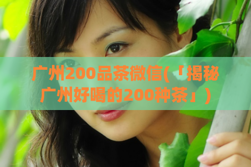 广州200品茶微信(「揭秘广州好喝的200种茶」)