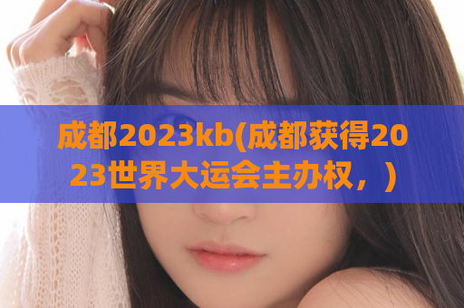 成都2023kb(成都获得2023世界大运会主办权，)