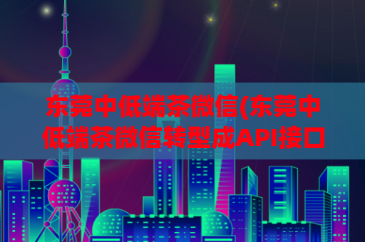 东莞中低端茶微信(东莞中低端茶微信转型成API接口，小程序市场重构推进)