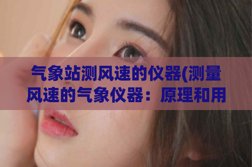 气象站测风速的仪器(测量风速的气象仪器：原理和用途)