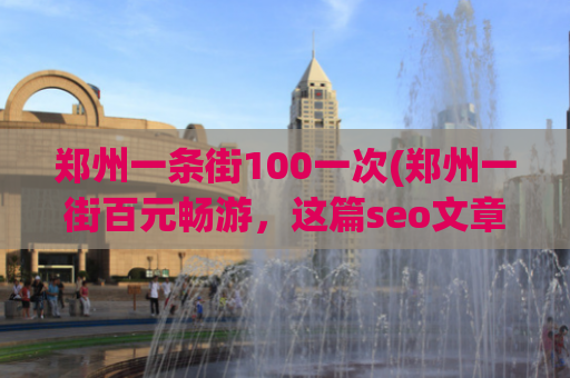 郑州一条街100一次(郑州一街百元畅游，这篇seo文章将助你把握机会！)
