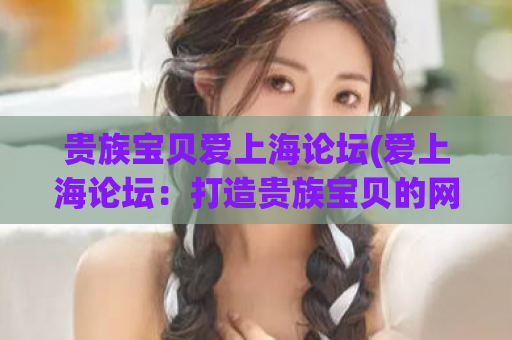 贵族宝贝爱上海论坛(爱上海论坛：打造贵族宝贝的网络家园)
