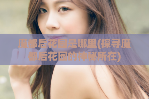 魔都后花园是哪里(探寻魔都后花园的神秘所在)
