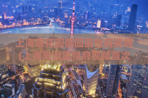 上海后花园奥园玺悦府视频(上海奥园玺悦府视频首次曝光！)